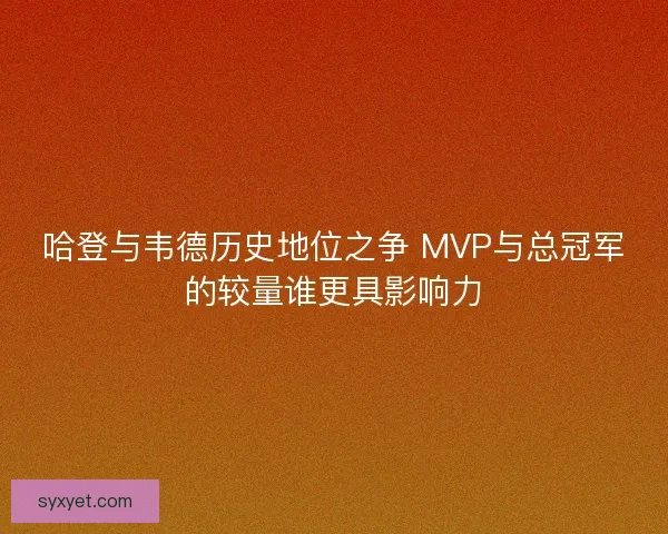 哈登与韦德历史地位之争 MVP与总冠军的较量谁更具影响力