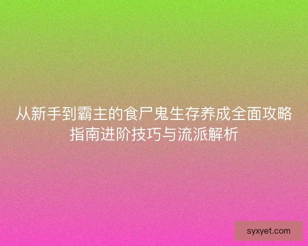 从新手到霸主的食尸鬼生存养成全面攻略指南进阶技巧与流派解析