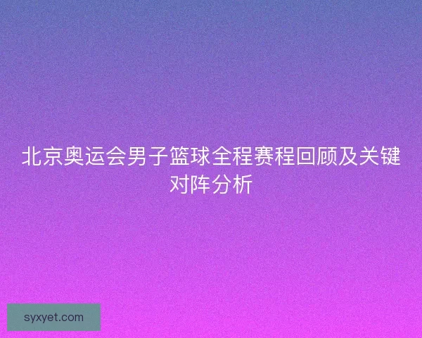 北京奥运会男子篮球全程赛程回顾及关键对阵分析