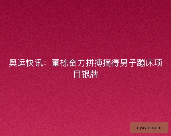 奥运快讯：董栋奋力拼搏摘得男子蹦床项目银牌