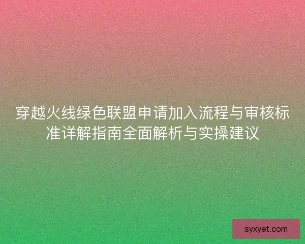 穿越火线绿色联盟申请加入流程与审核标准详解指南全面解析与实操建议