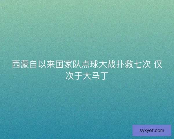 西蒙自以来国家队点球大战扑救七次 仅次于大马丁